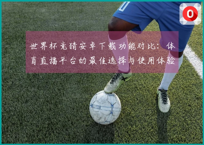 世界杯竞猜安卓下载功能对比:体育直播平台的最佳选择与使用体验分享
