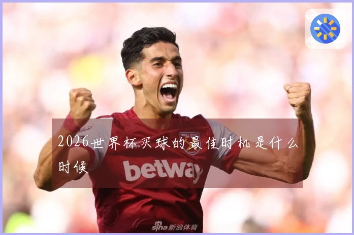 2026世界杯买球的最佳时机是什么时候