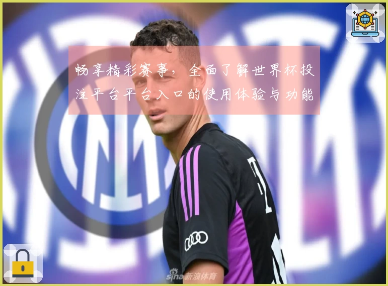 畅享精彩赛事,全面了解世界杯投注平台平台入口的使用体验与功能优势