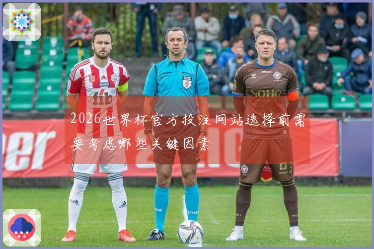 2026世界杯官方投注网站选择前需要考虑哪些关键因素