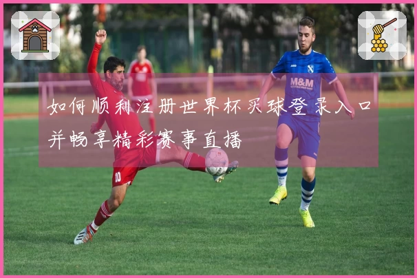 如何顺利注册世界杯买球登录入口并畅享精彩赛事直播