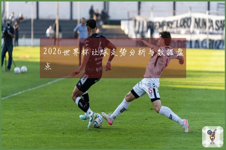 2026世界杯让球走势分析与数据盘点