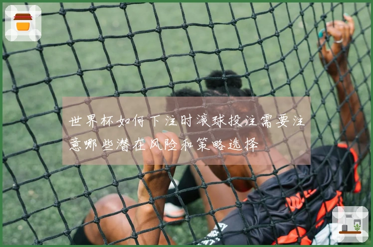 世界杯如何下注时滚球投注需要注意哪些潜在风险和策略选择