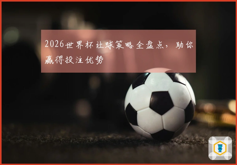 2026世界杯让球策略全盘点，助你赢得投注优势