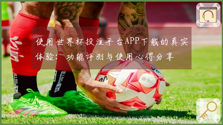 使用世界杯投注平台APP下载的真实体验：功能评测与使用心得分享