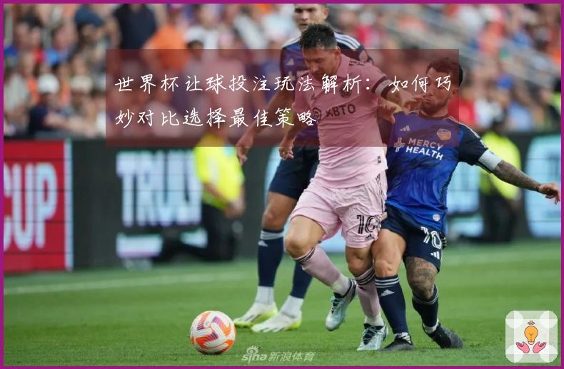 世界杯让球投注玩法解析：如何巧妙对比选择最佳策略