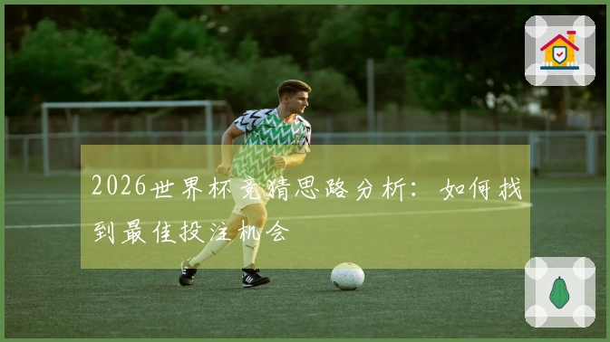 2026世界杯竞猜思路分析：如何找到最佳投注机会