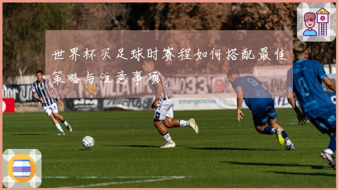世界杯买足球时赛程如何搭配最佳策略与注意事项