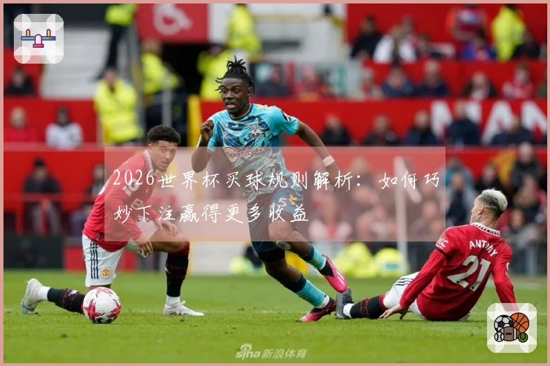 2026世界杯买球规则解析：如何巧妙下注赢得更多收益