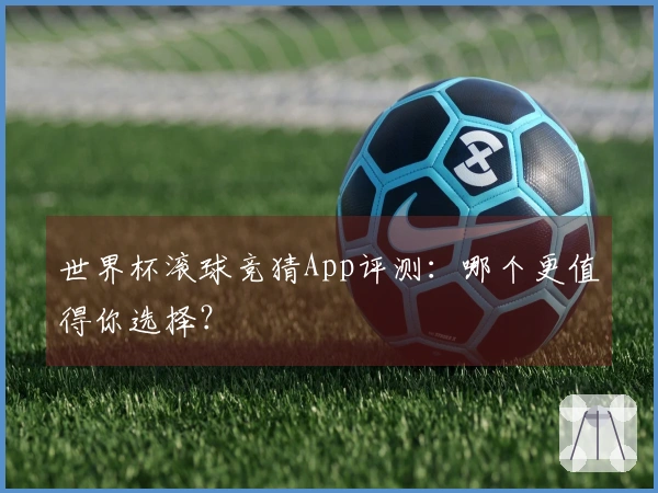 世界杯滚球竞猜App评测：哪个更值得你选择？
