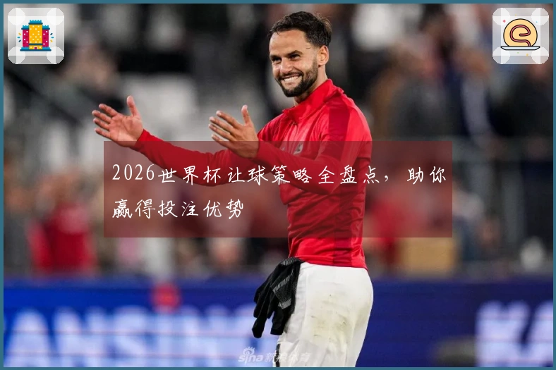 2026世界杯让球策略全盘点，助你赢得投注优势