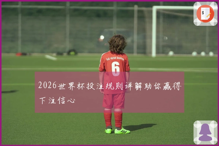 2026世界杯投注规则详解助你赢得下注信心