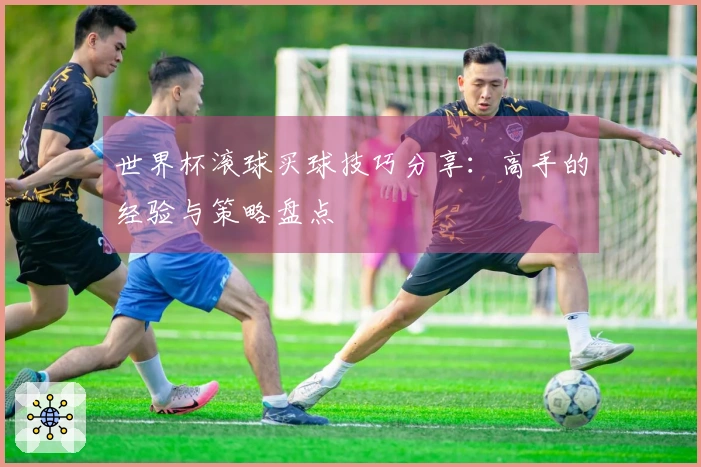 世界杯滚球买球技巧分享：高手的经验与策略盘点