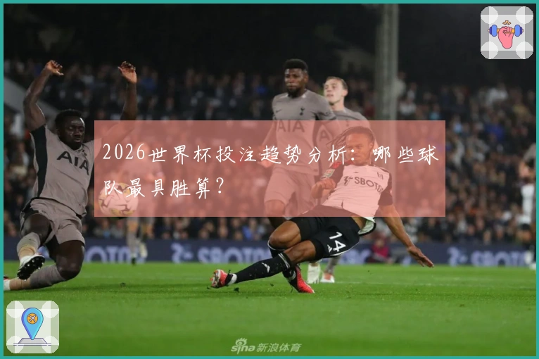 2026世界杯投注趋势分析：哪些球队最具胜算？