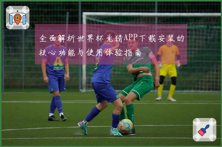 全面解析世界杯竞猜APP下载安装的核心功能与使用体验指南