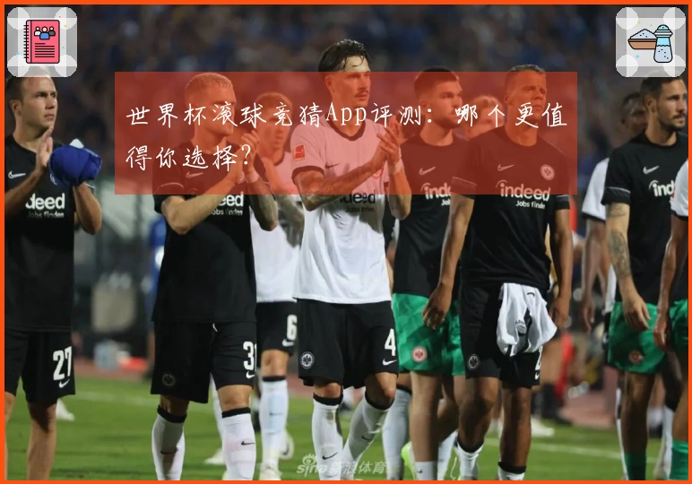 世界杯滚球竞猜App评测：哪个更值得你选择？