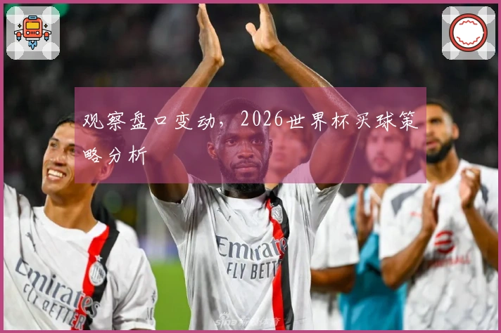 观察盘口变动，2026世界杯买球策略分析
