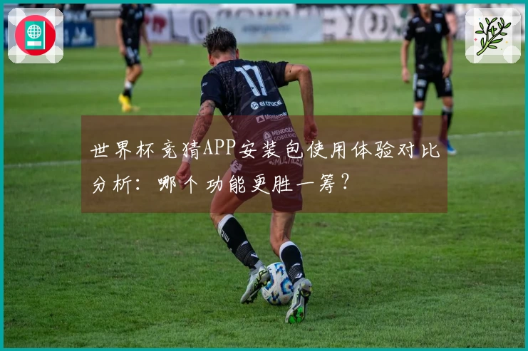 世界杯竞猜APP安装包使用体验对比分析：哪个功能更胜一筹？