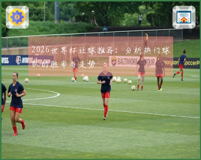 2026世界杯让球推荐：分析热门球队的胜率与走势