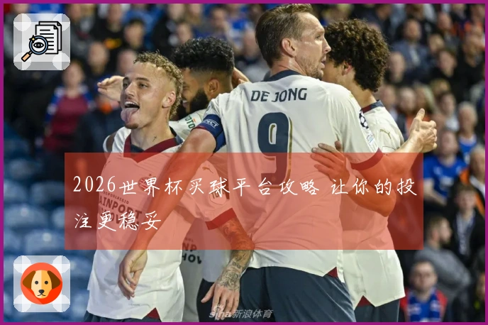2026世界杯买球平台攻略 让你的投注更稳妥