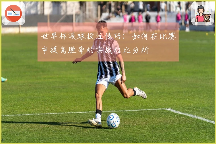 世界杯滚球投注技巧：如何在比赛中提高胜率的实战对比分析