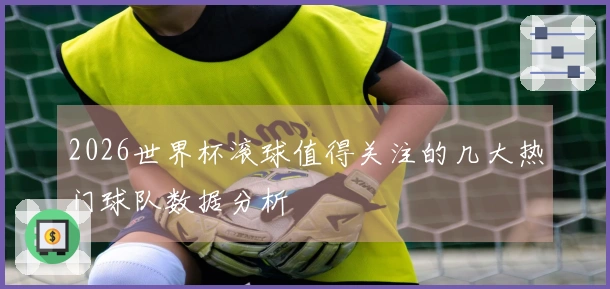 2026世界杯滚球值得关注的几大热门球队数据分析