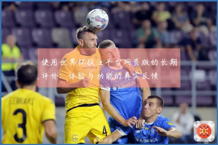 使用世界杯投注平台网页版的长期评价：体验与功能的真实反馈