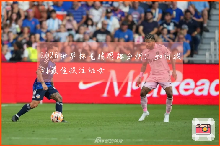 2026世界杯竞猜思路分析：如何找到最佳投注机会