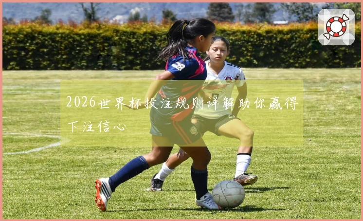 2026世界杯投注规则详解助你赢得下注信心