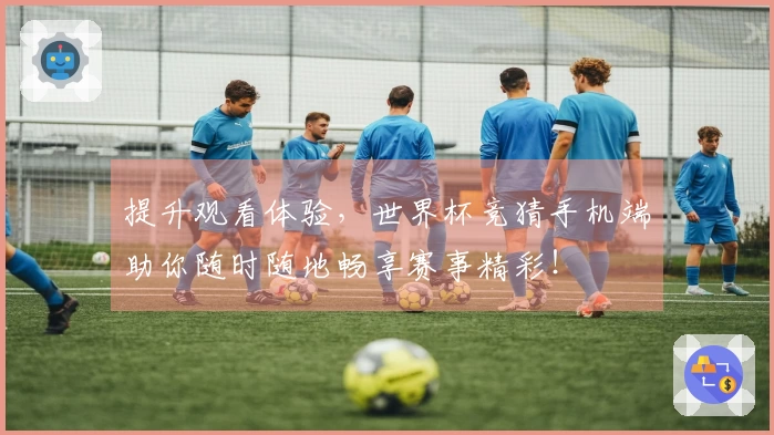 提升观看体验，世界杯竞猜手机端助你随时随地畅享赛事精彩！