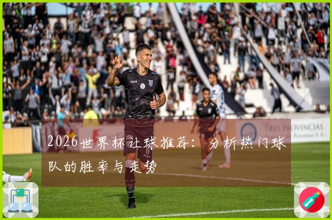 2026世界杯让球推荐：分析热门球队的胜率与走势