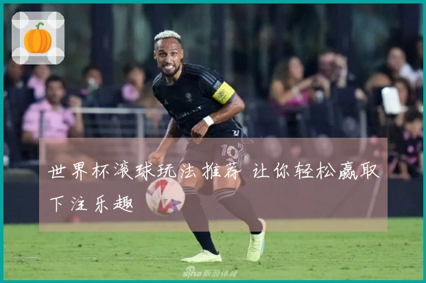 世界杯滚球玩法推荐 让你轻松赢取下注乐趣