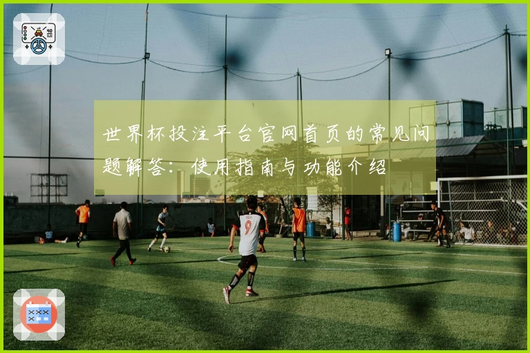 世界杯投注平台官网首页的常见问题解答：使用指南与功能介绍