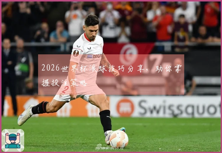 2026世界杯滚球技巧分享，助你掌握投注策略