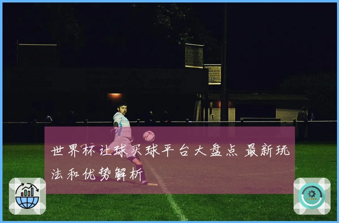 世界杯让球买球平台大盘点 最新玩法和优势解析