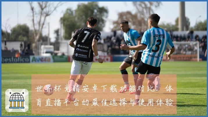 世界杯竞猜安卓下载功能对比：体育直播平台的最佳选择与使用体验分享