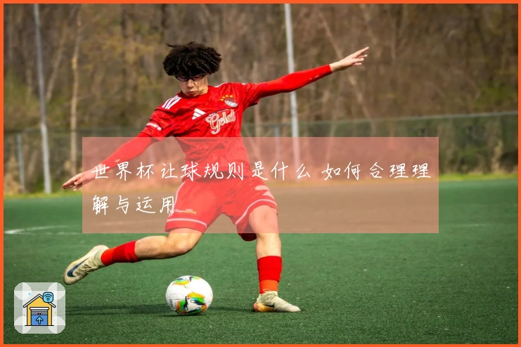 世界杯让球规则是什么 如何合理理解与运用