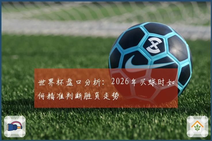 世界杯盘口分析：2026年买球时如何精准判断胜负走势