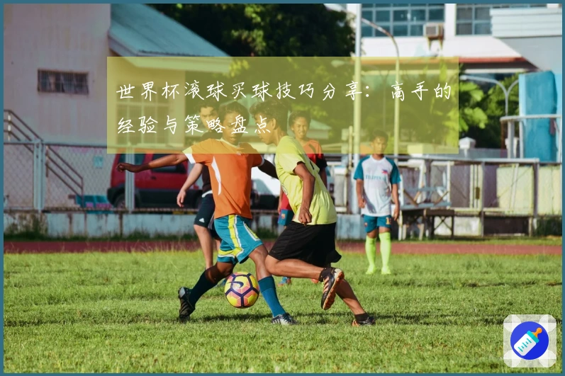 世界杯滚球买球技巧分享：高手的经验与策略盘点