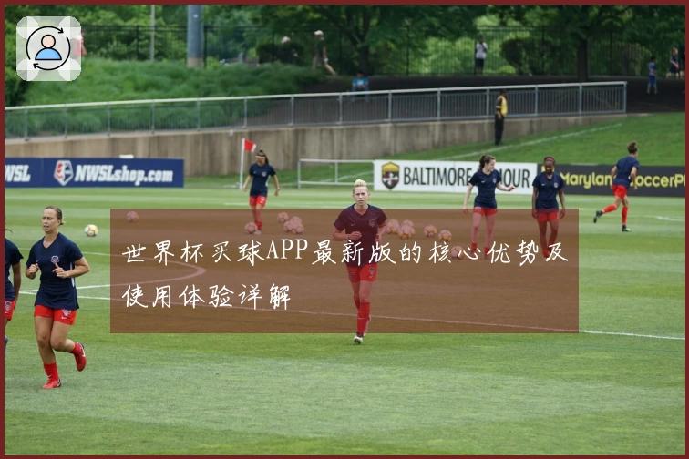 世界杯买球APP最新版的核心优势及使用体验详解