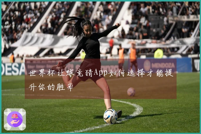 世界杯让球竞猜App如何选择才能提升你的胜率