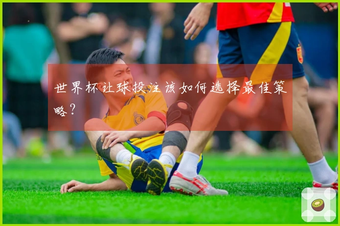 世界杯让球投注该如何选择最佳策略？