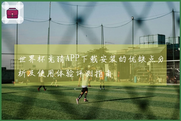 世界杯竞猜APP下载安装的优缺点分析及使用体验评测指南