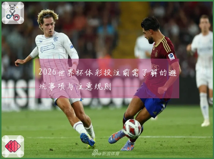 2026世界杯体彩投注前需了解的避坑事项与注意规则
