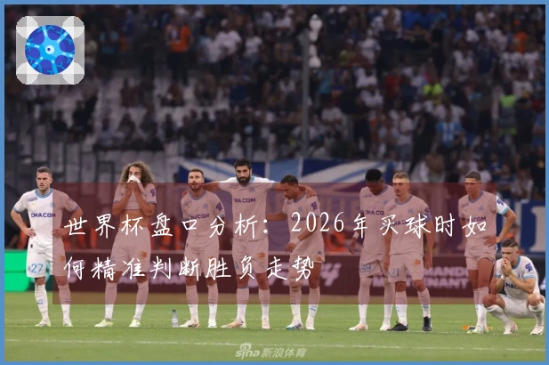 世界杯盘口分析：2026年买球时如何精准判断胜负走势