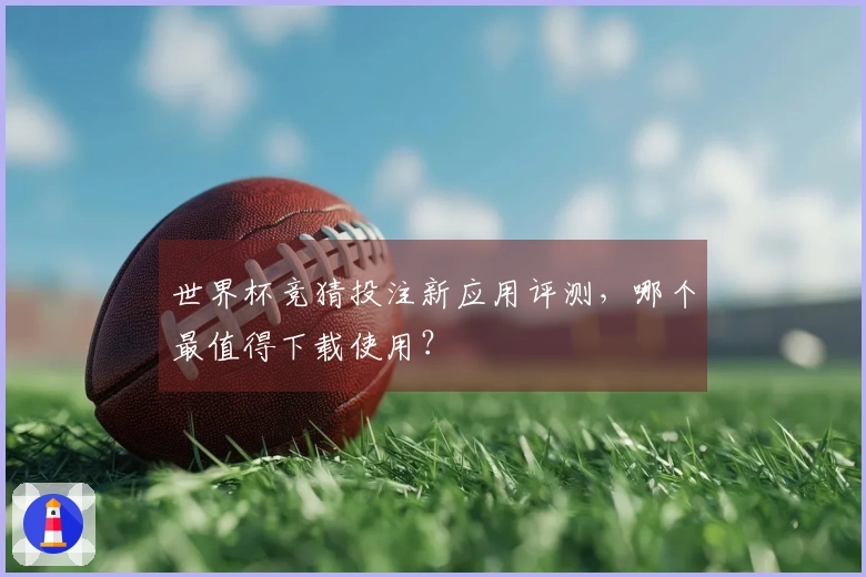 世界杯竞猜投注新应用评测，哪个最值得下载使用？