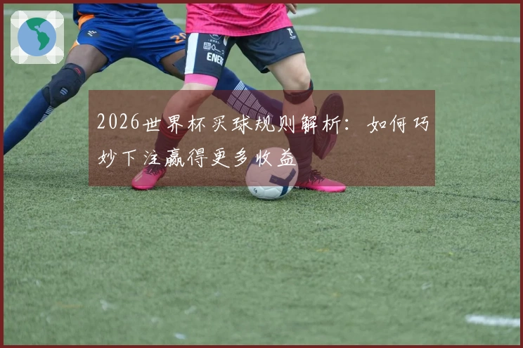 2026世界杯买球规则解析：如何巧妙下注赢得更多收益