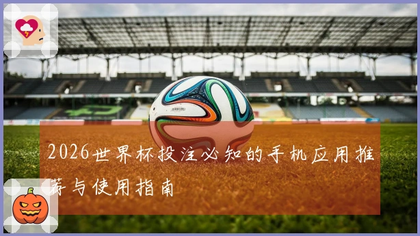 2026世界杯投注必知的手机应用推荐与使用指南