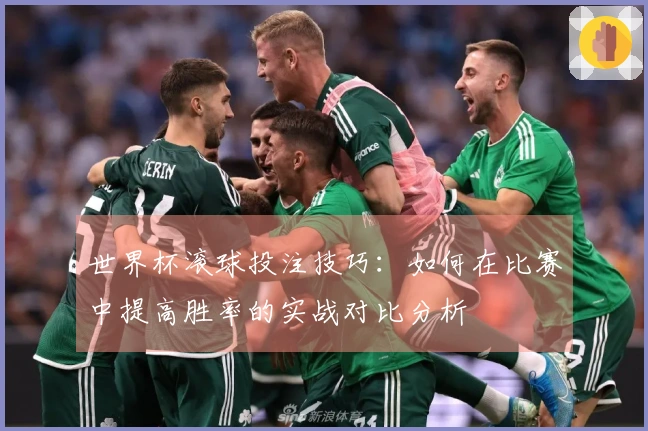 世界杯滚球投注技巧：如何在比赛中提高胜率的实战对比分析