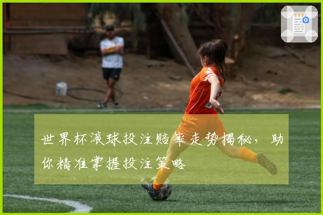 世界杯滚球投注赔率走势揭秘，助你精准掌握投注策略